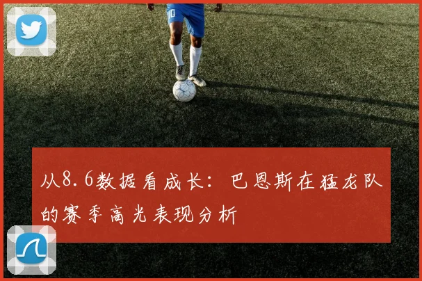 从8.6数据看成长:巴恩斯在猛龙队的赛季高光表现分析