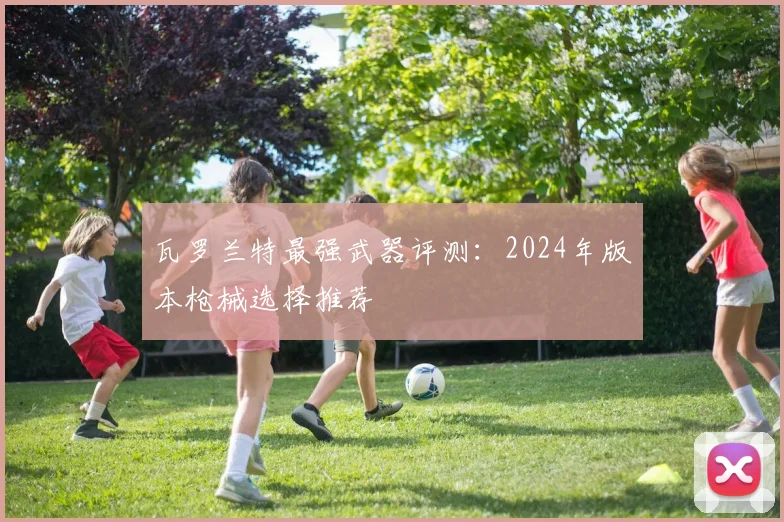 瓦罗兰特最强武器评测：2024年版本枪械选择推荐