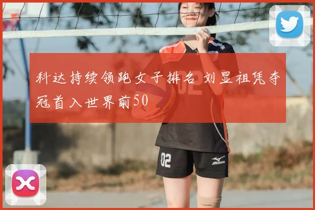 科达持续领跑女子排名 刘显祖凭夺冠首入世界前50