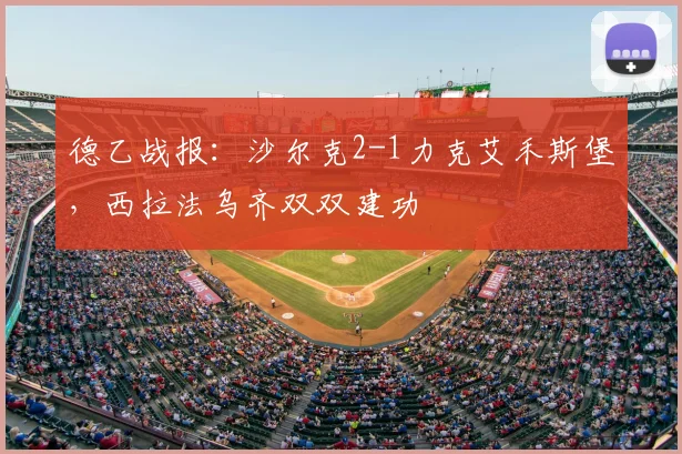 德乙战报：沙尔克2-1力克艾禾斯堡，西拉法乌齐双双建功