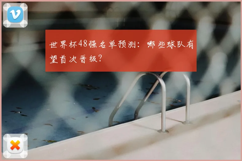 世界杯48强名单预测:哪些球队有望首次晋级?