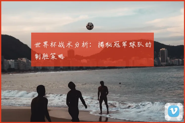 世界杯战术分析:揭秘冠军球队的制胜策略