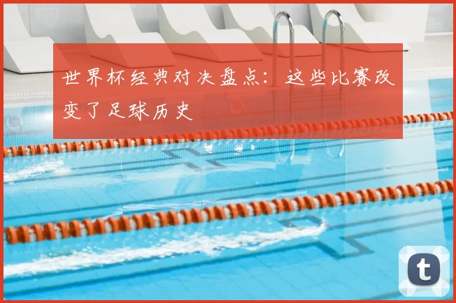 世界杯经典对决盘点：这些比赛改变了足球历史