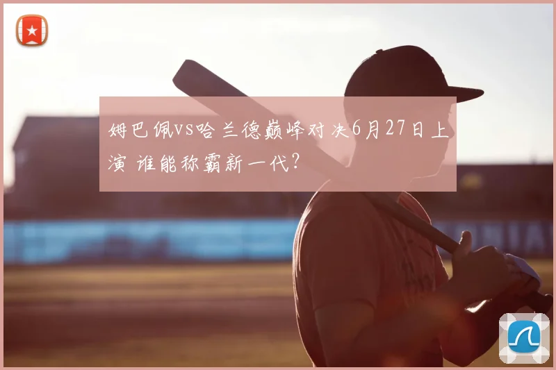 姆巴佩vs哈兰德巅峰对决6月27日上演 谁能称霸新一代？