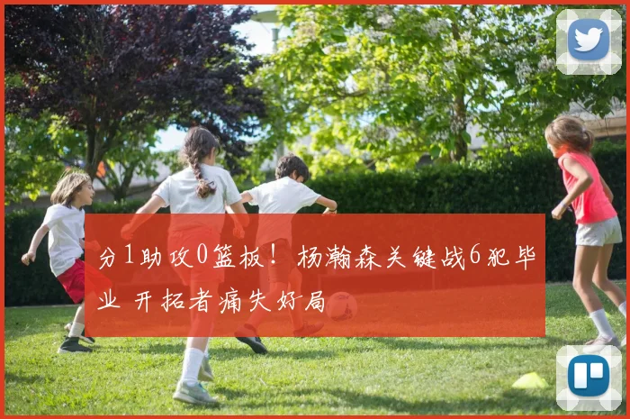分1助攻0篮板！杨瀚森关键战6犯毕业 开拓者痛失好局