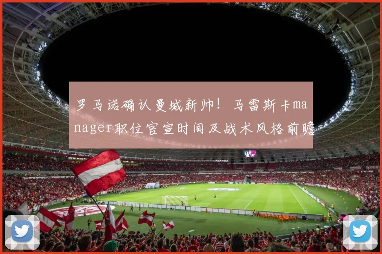 罗马诺确认曼城新帅！马雷斯卡manager职位官宣时间及战术风格前瞻