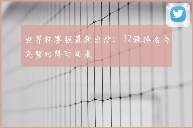 世界杯赛程最新出炉：32强排名与完整对阵时间表