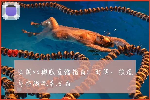 法国vs挪威直播指南：时间、频道与在线观看方式