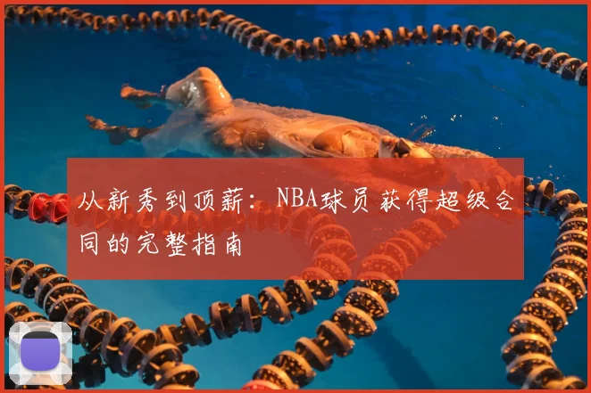 从新秀到顶薪：NBA球员获得超级合同的完整指南