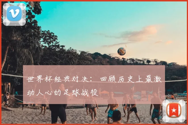 世界杯经典对决：回顾历史上最激动人心的足球战役