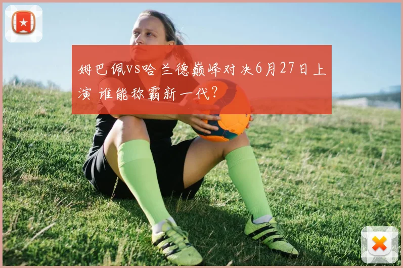 姆巴佩vs哈兰德巅峰对决6月27日上演 谁能称霸新一代?
