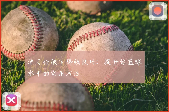 学习任骏飞锋线技巧：提升你篮球水平的实用方法