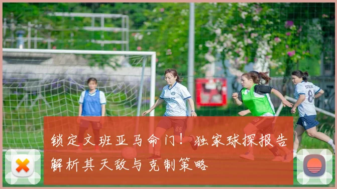 锁定文班亚马命门！独家球探报告解析其天敌与克制策略