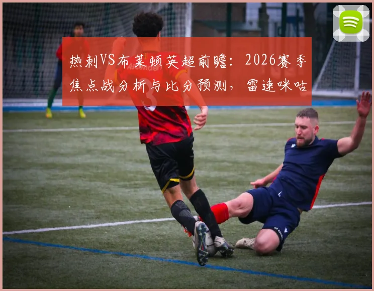热刺VS布莱顿英超前瞻：2026赛季焦点战分析与比分预测，雷速咪咕联合竞猜活动等你参与