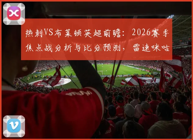 热刺VS布莱顿英超前瞻：2026赛季焦点战分析与比分预测，雷速咪咕联合竞猜活动等你参与