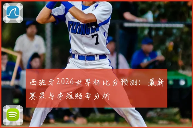 西班牙2026世界杯比分预测:最新赛果与夺冠赔率分析
