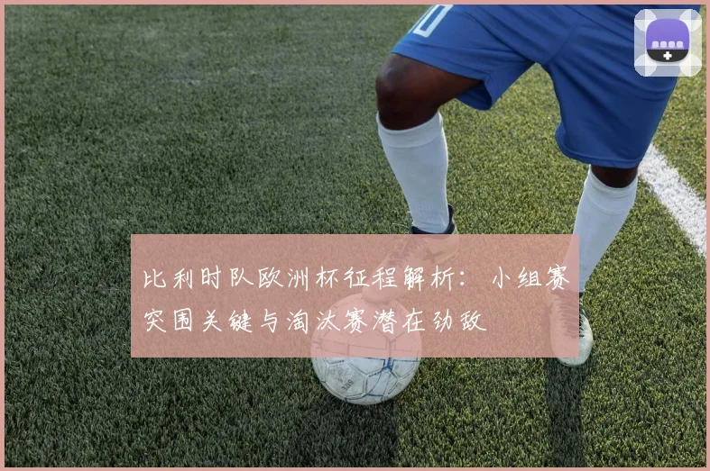 比利时队欧洲杯征程解析：小组赛突围关键与淘汰赛潜在劲敌