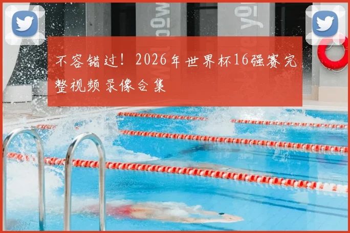 不容错过！2026年世界杯16强赛完整视频录像合集