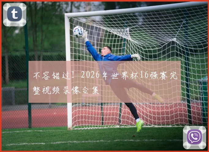 不容错过!2026年世界杯16强赛完整视频录像合集