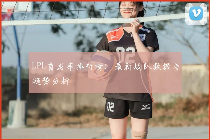 LPL首龙率排行榜:最新战队数据与趋势分析