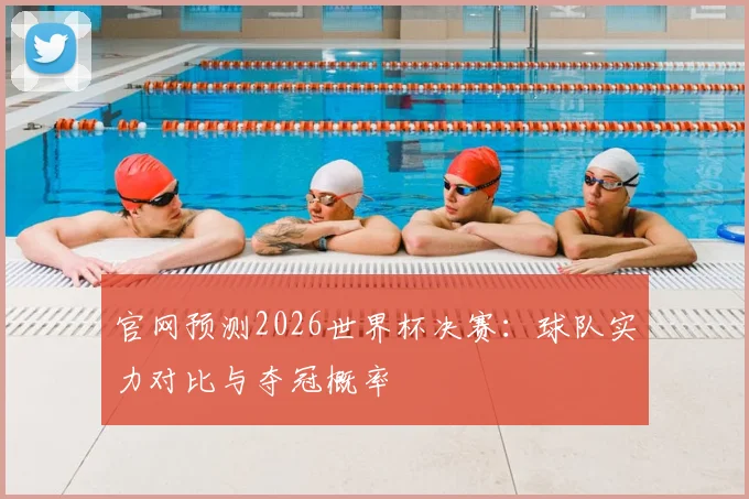 官网预测2026世界杯决赛：球队实力对比与夺冠概率