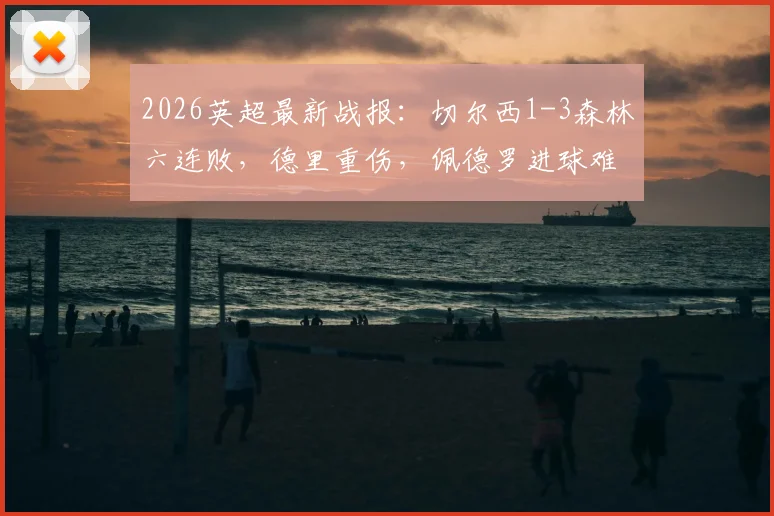2026英超最新战报：切尔西1-3森林六连败，德里重伤，佩德罗进球难救主