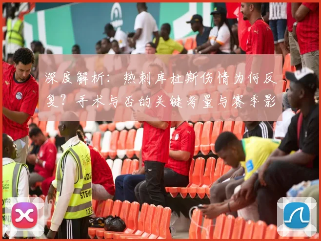 深度解析：热刺库杜斯伤情为何反复？手术与否的关键考量与赛季影响