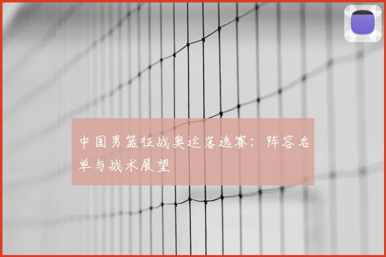 中国男篮征战奥运落选赛：阵容名单与战术展望