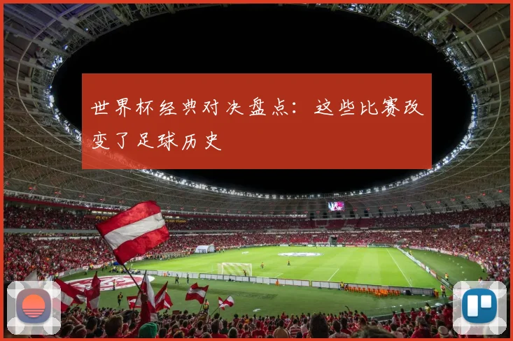 世界杯经典对决盘点：这些比赛改变了足球历史