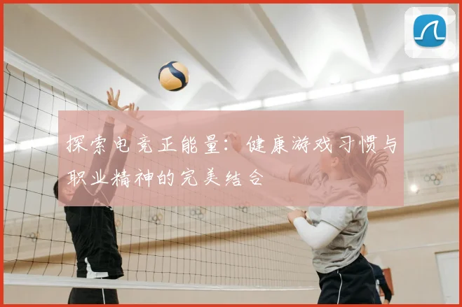 探索电竞正能量:健康游戏习惯与职业精神的完美结合