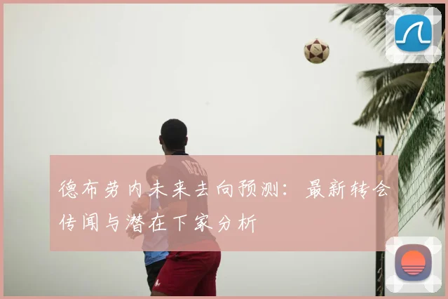 德布劳内未来去向预测：最新转会传闻与潜在下家分析