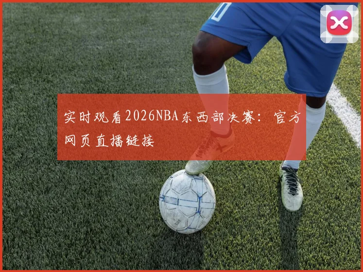 实时观看2026NBA东西部决赛：官方网页直播链接