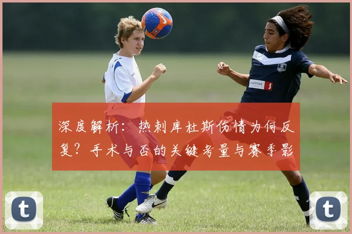深度解析:热刺库杜斯伤情为何反复?手术与否的关键考量与赛季影响