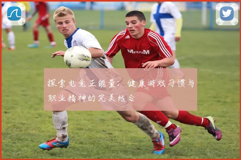 探索电竞正能量：健康游戏习惯与职业精神的完美结合