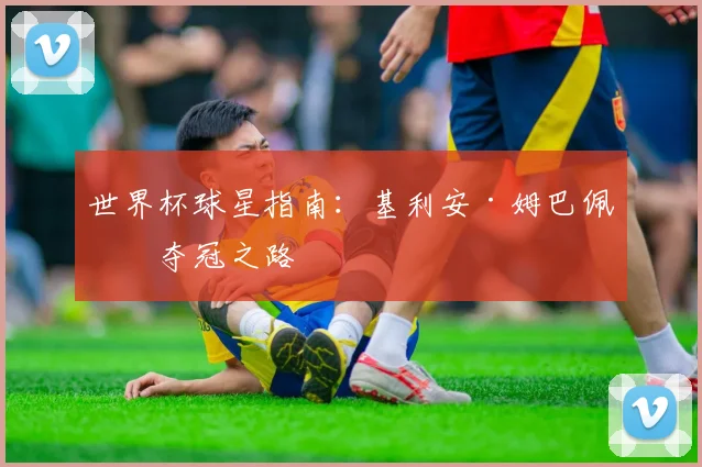 世界杯球星指南:基利安·姆巴佩的夺冠之路