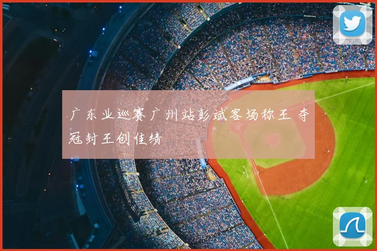 广东业巡赛广州站彭斌客场称王 夺冠封王创佳绩